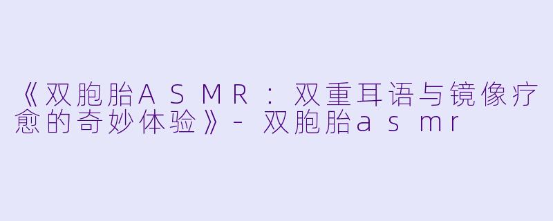 《双胞胎ASMR：双重耳语与镜像疗愈的奇妙体验》-双胞胎asmr