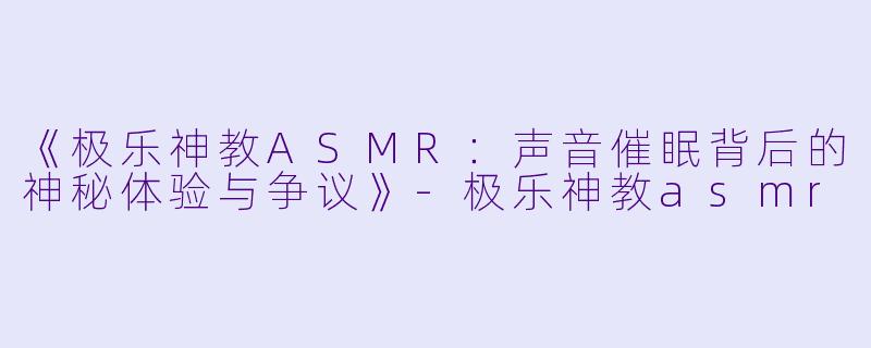 《极乐神教ASMR：声音催眠背后的神秘体验与争议》-极乐神教asmr