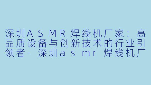 深圳ASMR焊线机厂家：高品质设备与创新技术的行业引领者-深圳asmr焊线机厂家