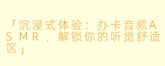 「沉浸式体验：办卡音频ASMR，解锁你的听觉舒适区」