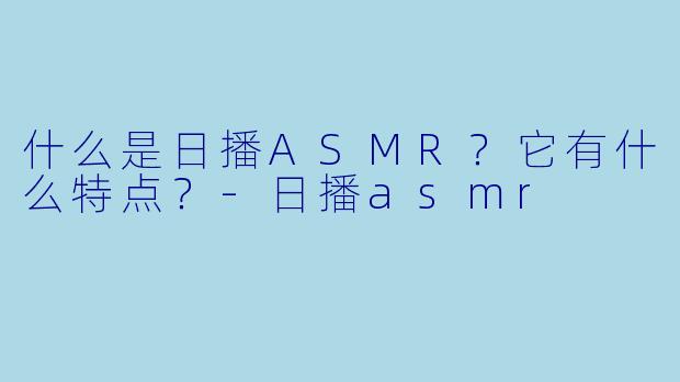 什么是日播ASMR?它有什么特点?