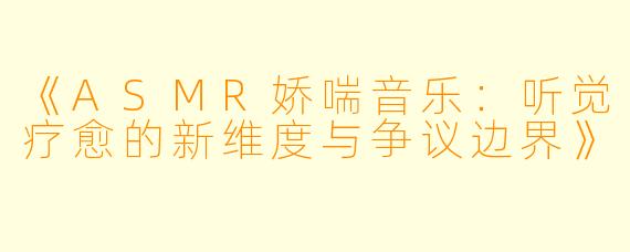 《ASMR娇喘音乐：听觉疗愈的新维度与争议边界》