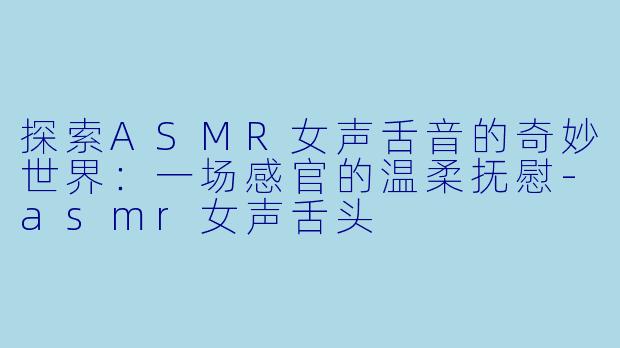 探索ASMR女声舌音的奇妙世界：一场感官的温柔抚慰-asmr女声舌头