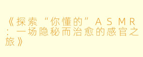 《探索“你懂的”ASMR：一场隐秘而治愈的感官之旅》