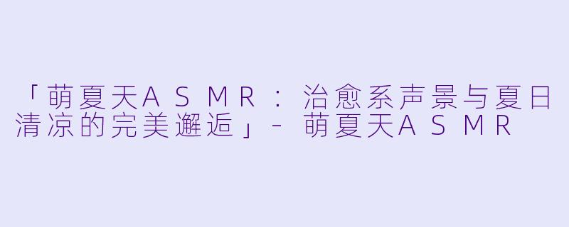 「萌夏天ASMR：治愈系声景与夏日清凉的完美邂逅」-萌夏天ASMR