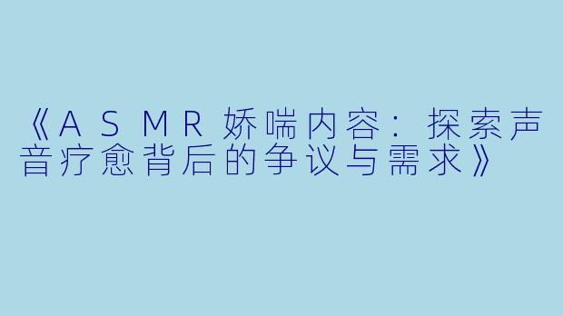 《ASMR娇喘内容：探索声音疗愈背后的争议与需求》