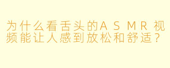 为什么看舌头的ASMR视频能让人感到放松和舒适？