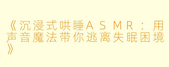 《沉浸式哄睡ASMR:用声音魔法带你逃离失眠困境》