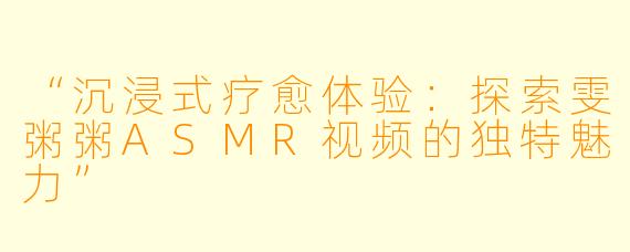 “沉浸式疗愈体验：探索雯粥粥ASMR视频的独特魅力”