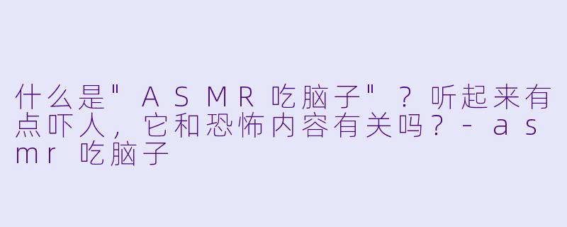 什么是"ASMR吃脑子"？听起来有点吓人，它和恐怖内容有关吗？