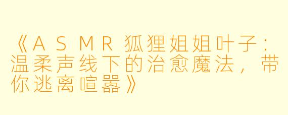《ASMR狐狸姐姐叶子：温柔声线下的治愈魔法，带你逃离喧嚣》