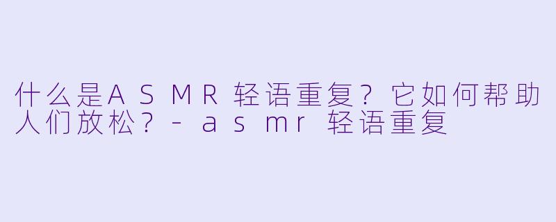 什么是ASMR轻语重复?它如何帮助人们放松?