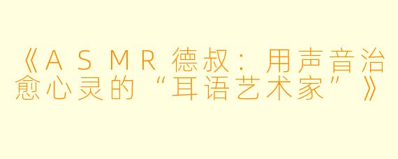 《ASMR德叔：用声音治愈心灵的“耳语艺术家”》