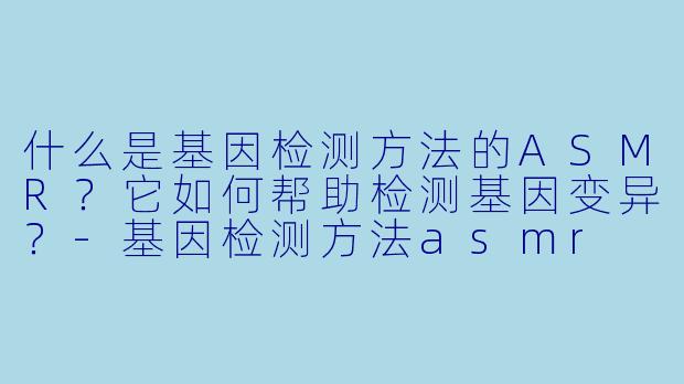 什么是基因检测方法的ASMR？它如何帮助检测基因变异？-基因检测方法asmr