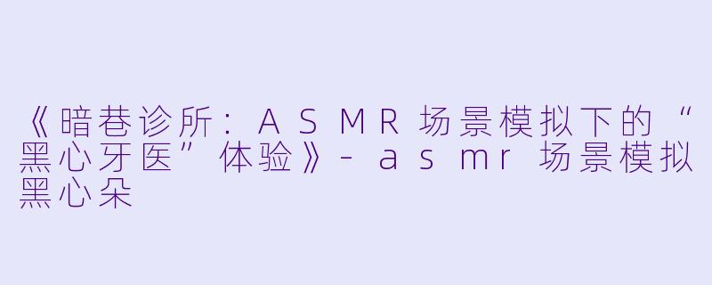 《暗巷诊所：ASMR场景模拟下的“黑心牙医”体验》-asmr场景模拟黑心朵