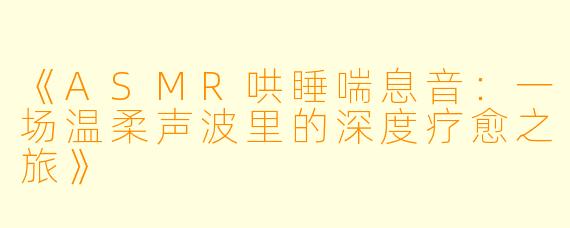 《ASMR哄睡喘息音:一场温柔声波里的深度疗愈之旅》