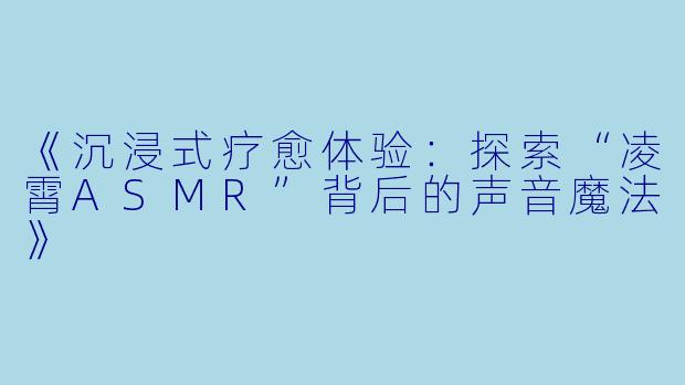 《沉浸式疗愈体验：探索“凌霄ASMR”背后的声音魔法》