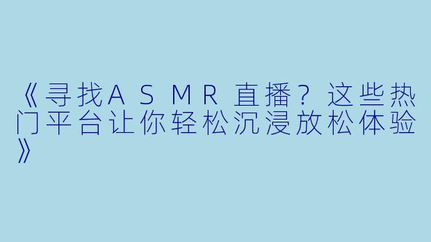 《寻找ASMR直播？这些热门平台让你轻松沉浸放松体验》