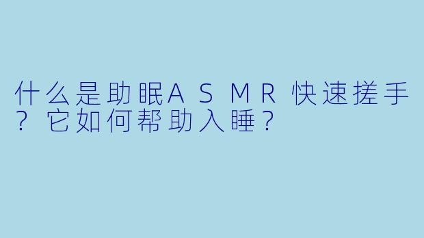 什么是助眠ASMR快速搓手？它如何帮助入睡？