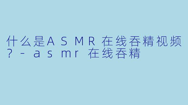 什么是ASMR在线吞精视频?