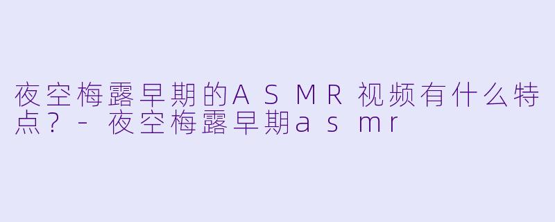 夜空梅露早期的ASMR视频有什么特点?