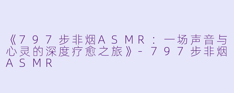 《797步非烟ASMR：一场声音与心灵的深度疗愈之旅》-797步非烟ASMR