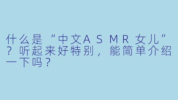 什么是“中文ASMR女儿”?听起来好特别,能简单介绍一下吗?
