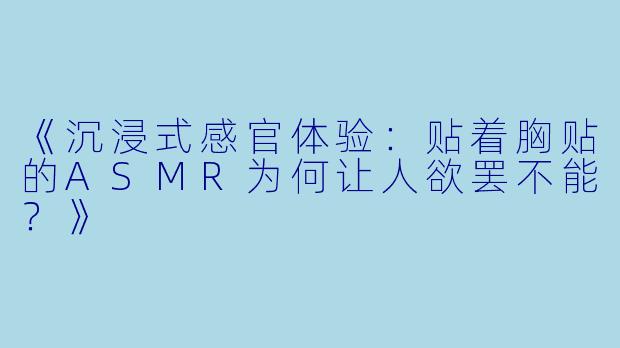 《沉浸式感官体验：贴着胸贴的ASMR为何让人欲罢不能？》