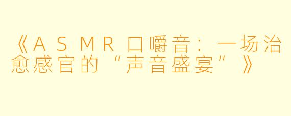 《ASMR口嚼音：一场治愈感官的“声音盛宴”》