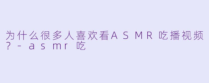 为什么很多人喜欢看ASMR吃播视频？-asmr吃