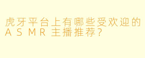 虎牙平台上有哪些受欢迎的ASMR主播推荐?