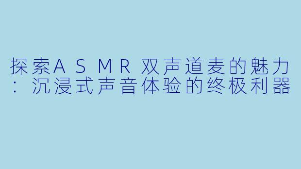 探索ASMR双声道麦的魅力:沉浸式声音体验的终极利器