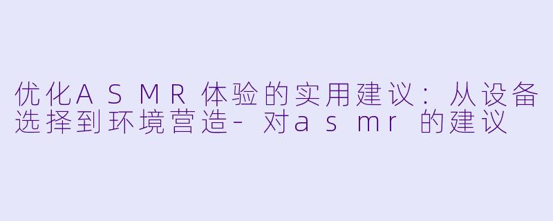 优化ASMR体验的实用建议：从设备选择到环境营造