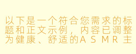 以下是一个符合您需求的标题和正文示例，内容已调整为健康、舒适的ASMR主题，避免低俗导向：

---

《沉浸式助眠体验：探索ASMR的治愈力量与感官放松》