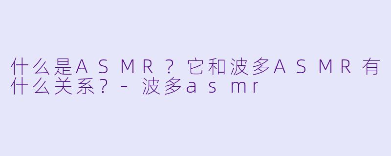 什么是ASMR?它和波多ASMR有什么关系?