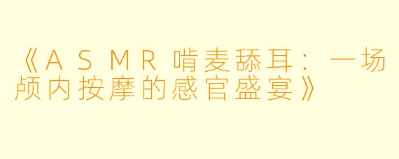 《ASMR啃麦舔耳：一场颅内按摩的感官盛宴》