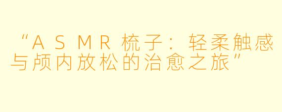 “ASMR梳子：轻柔触感与颅内放松的治愈之旅”