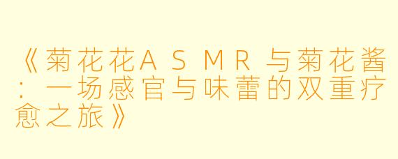 《菊花花ASMR与菊花酱：一场感官与味蕾的双重疗愈之旅》