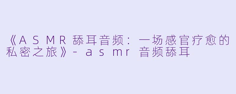 《ASMR舔耳音频:一场感官疗愈的私密之旅》