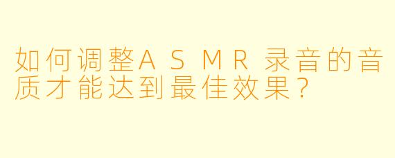 如何调整ASMR录音的音质才能达到最佳效果？