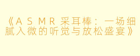 《ASMR采耳棒：一场细腻入微的听觉与放松盛宴》