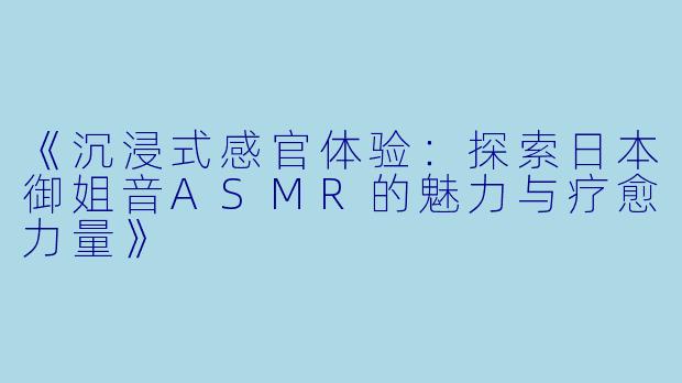 《沉浸式感官体验:探索日本御姐音ASMR的魅力与疗愈力量》
