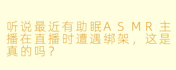 听说最近有助眠ASMR主播在直播时遭遇绑架,这是真的吗?