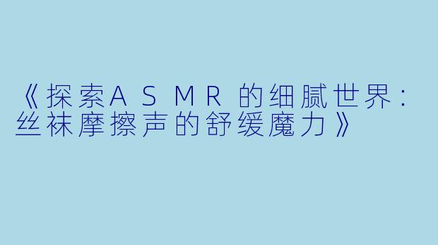 《探索ASMR的细腻世界：丝袜摩擦声的舒缓魔力》