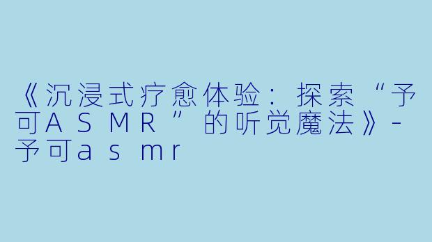 《沉浸式疗愈体验:探索“予可ASMR”的听觉魔法》