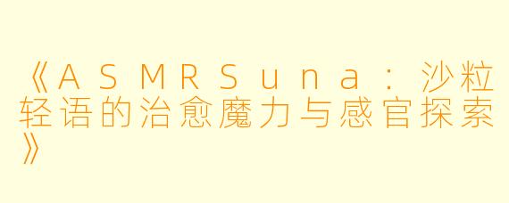 《ASMRSuna:沙粒轻语的治愈魔力与感官探索》