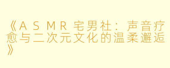 《ASMR宅男社：声音疗愈与二次元文化的温柔邂逅》