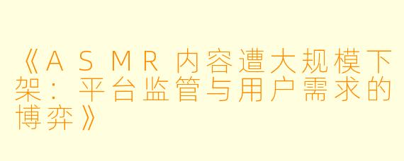 《ASMR内容遭大规模下架:平台监管与用户需求的博弈》