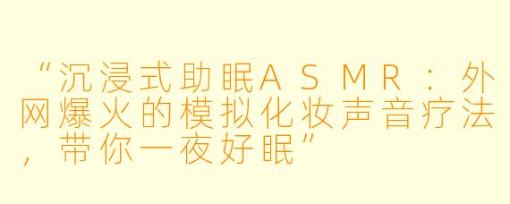 “沉浸式助眠ASMR：外网爆火的模拟化妆声音疗法，带你一夜好眠”