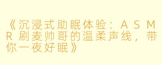 《沉浸式助眠体验:ASMR刷麦帅哥的温柔声线,带你一夜好眠》
